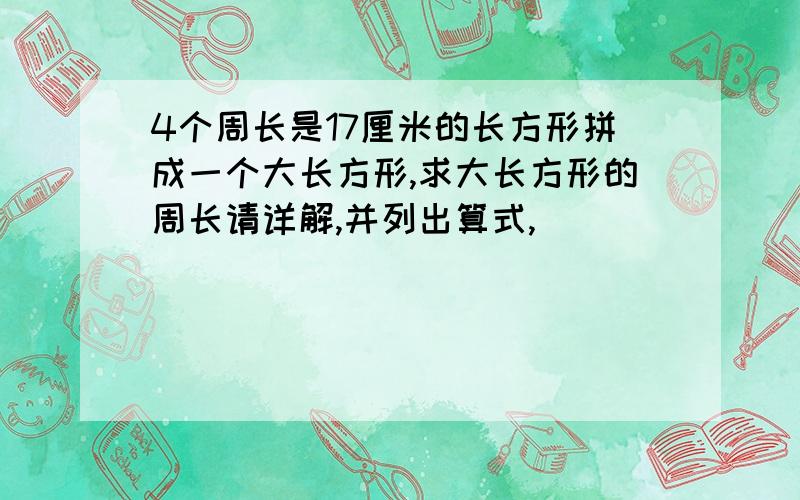 4个周长是17厘米的长方形拼成一个大长方形,求大长方形的周长请详解,并列出算式,