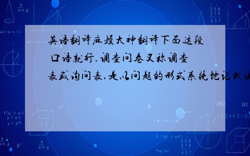 英语翻译麻烦大神翻译下面这段 口语就行.调查问卷又称调查表或询问表,是以问题的形式系统地记载调查内容的一种印件.问卷可以是表格式、卡片式或簿记式.设计问卷,是询问调查的关键.完