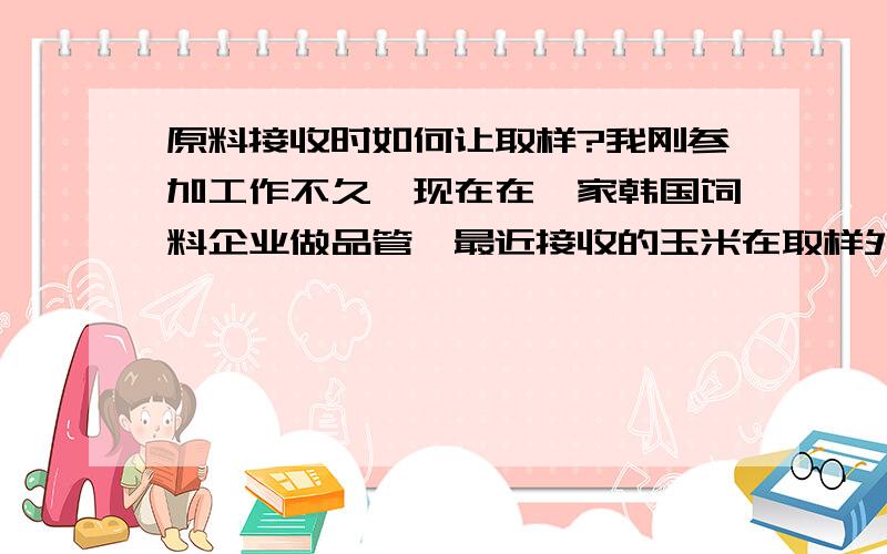 原料接收时如何让取样?我刚参加工作不久,现在在一家韩国饲料企业做品管,最近接收的玉米在取样外观确认的时候没有问题,但是在卸车的时候就发现有发霉的,想请假一下各位畜牧同仁,取样