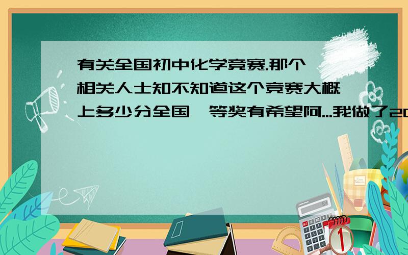 有关全国初中化学竞赛.那个,相关人士知不知道这个竞赛大概上多少分全国一等奖有希望阿...我做了2010年的复赛题,总分100附加分10分我只考60几分.湖北考区.是天原杯