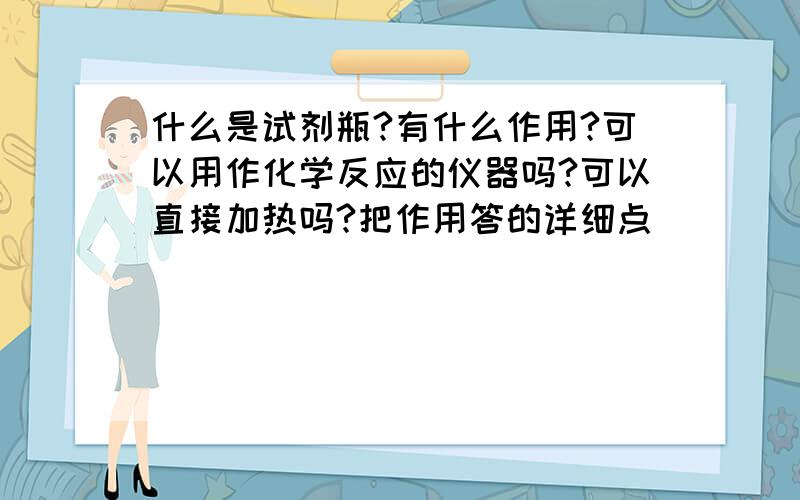 什么是试剂瓶?有什么作用?可以用作化学反应的仪器吗?可以直接加热吗?把作用答的详细点