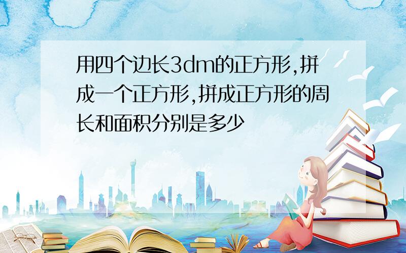 用四个边长3dm的正方形,拼成一个正方形,拼成正方形的周长和面积分别是多少