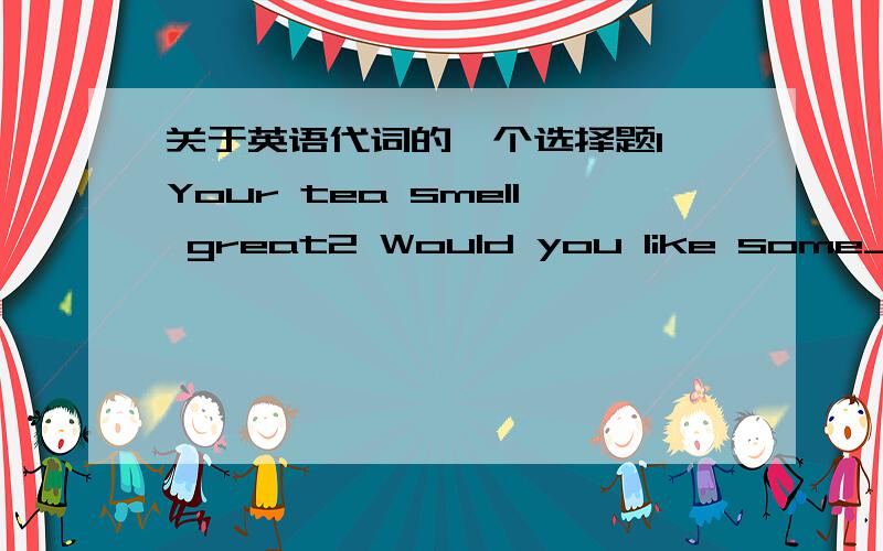 关于英语代词的一个选择题1 Your tea smell great2 Would you like some___________A it B this C some Dlittle