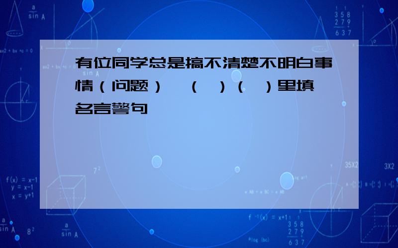 有位同学总是搞不清楚不明白事情（问题）,（ ）（ ）里填名言警句