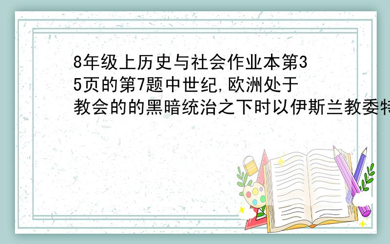 8年级上历史与社会作业本第35页的第7题中世纪,欧洲处于教会的的黑暗统治之下时以伊斯兰教委特点的阿拉伯文明格外璀璨.对于这种文明的地位,史学家的评价是：从横向看,东西方文明在此