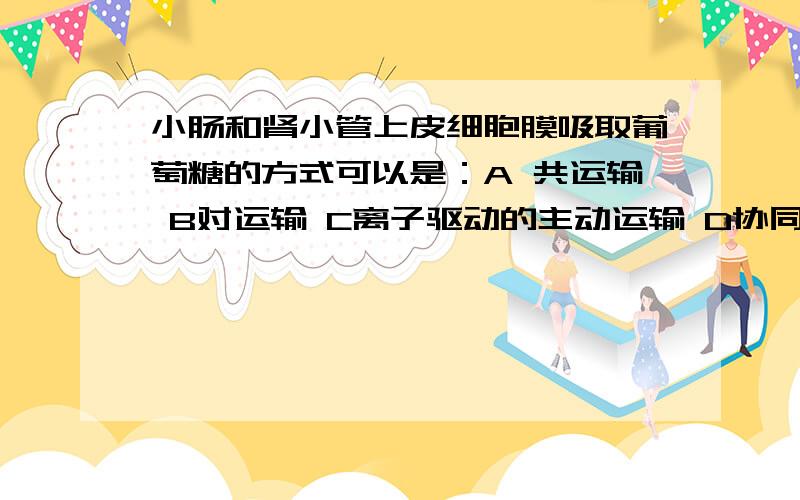 小肠和肾小管上皮细胞膜吸取葡萄糖的方式可以是：A 共运输 B对运输 C离子驱动的主动运输 D协同运输多选题