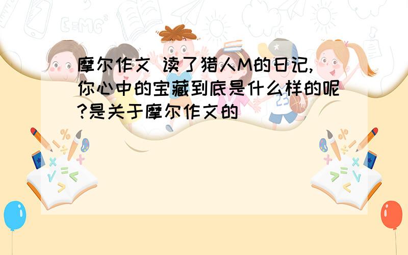 摩尔作文 读了猎人M的日记,你心中的宝藏到底是什么样的呢?是关于摩尔作文的