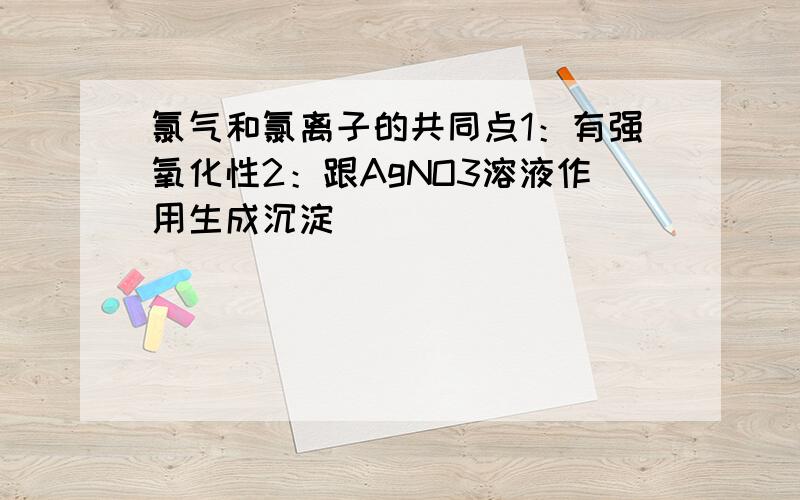 氯气和氯离子的共同点1：有强氧化性2：跟AgNO3溶液作用生成沉淀