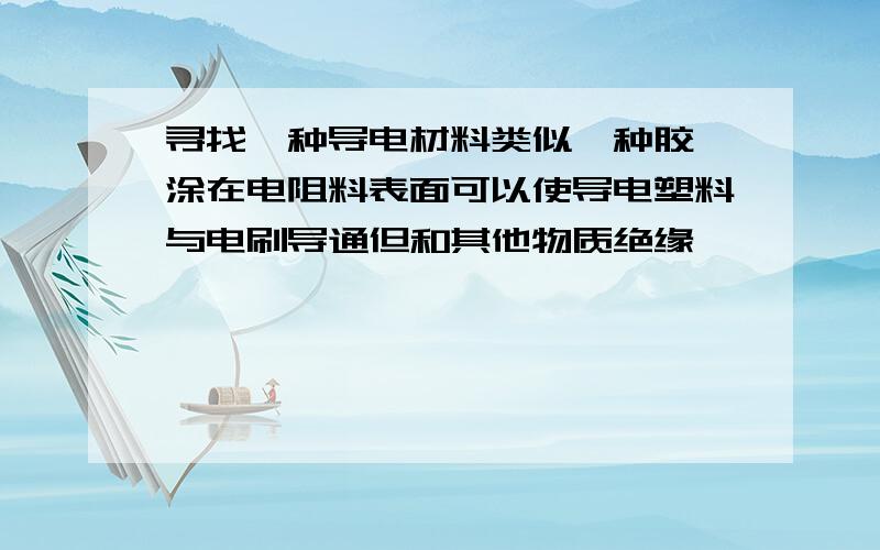 寻找一种导电材料类似一种胶,涂在电阻料表面可以使导电塑料与电刷导通但和其他物质绝缘