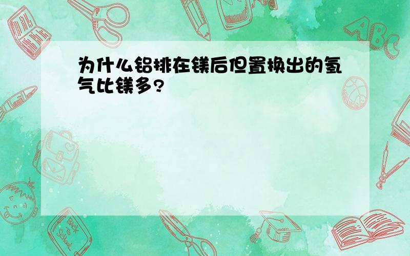 为什么铝排在镁后但置换出的氢气比镁多?