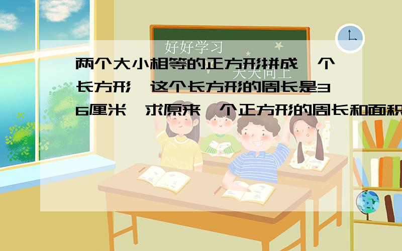 两个大小相等的正方形拼成一个长方形,这个长方形的周长是36厘米,求原来一个正方形的周长和面积