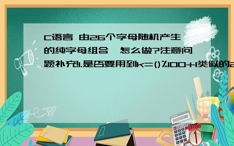 C语言 由26个字母随机产生的纯字母组合,怎么做?注意问题补充!1.是否要用到k=()%100+1类似的2.能不能只用一个函数搞定?