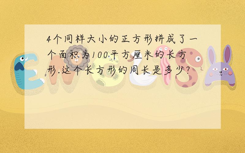 4个同样大小的正方形拼成了一个面积为100平方厘米的长方形.这个长方形的周长是多少?