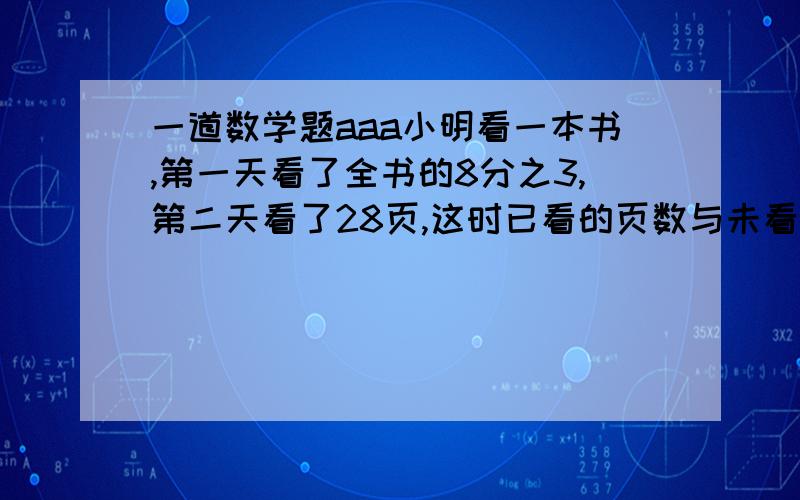 一道数学题aaa小明看一本书,第一天看了全书的8分之3,第二天看了28页,这时已看的页数与未看的页数的比是2：3,这本书共多少页?