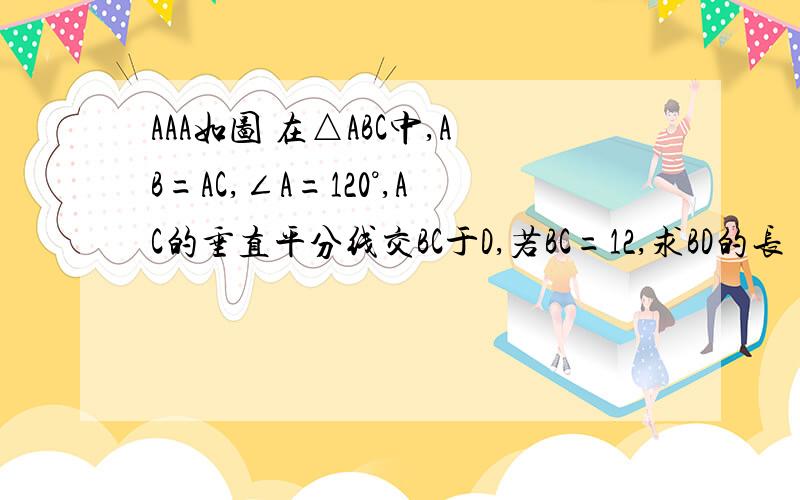 AAA如图 在△ABC中,AB=AC,∠A=120°,AC的垂直平分线交BC于D,若BC=12,求BD的长