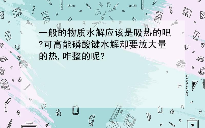 一般的物质水解应该是吸热的吧?可高能磷酸键水解却要放大量的热,咋整的呢?