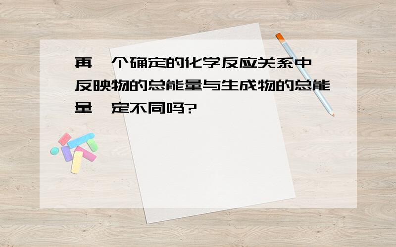 再一个确定的化学反应关系中,反映物的总能量与生成物的总能量一定不同吗?