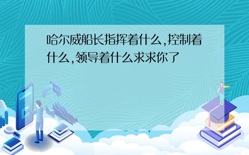 哈尔威船长指挥着什么,控制着什么,领导着什么求求你了