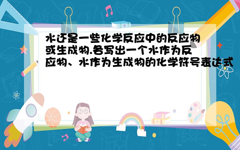 水还是一些化学反应中的反应物或生成物.各写出一个水作为反应物、水作为生成物的化学符号表达式