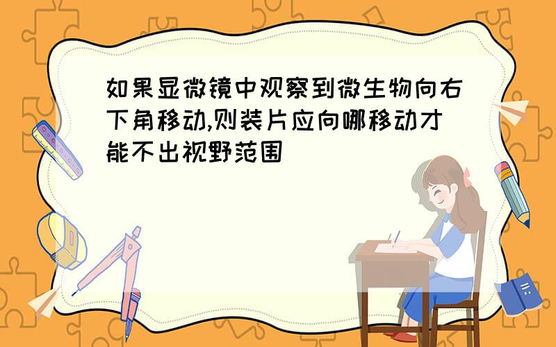 如果显微镜中观察到微生物向右下角移动,则装片应向哪移动才能不出视野范围