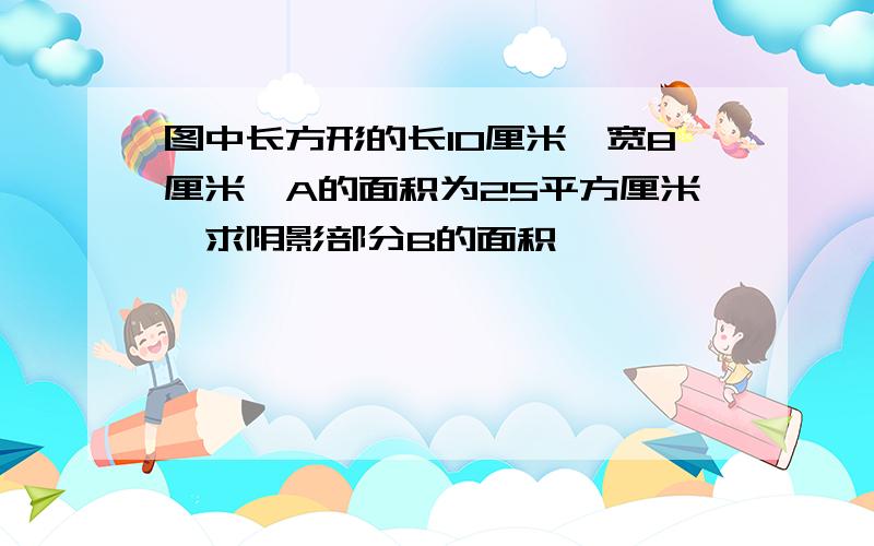 图中长方形的长10厘米,宽8厘米,A的面积为25平方厘米,求阴影部分B的面积