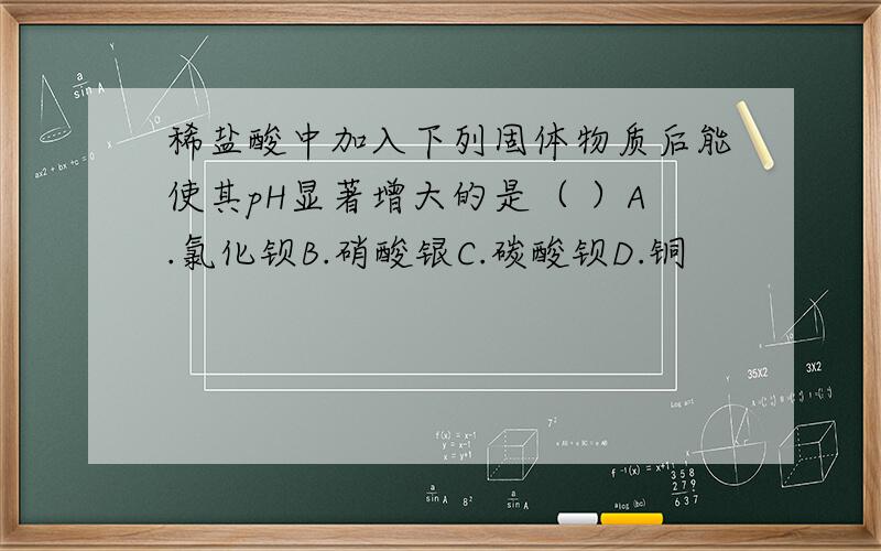 稀盐酸中加入下列固体物质后能使其pH显著增大的是（ ）A.氯化钡B.硝酸银C.碳酸钡D.铜