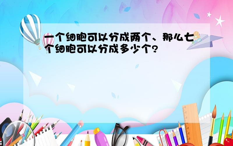 一个细胞可以分成两个、那么七个细胞可以分成多少个?