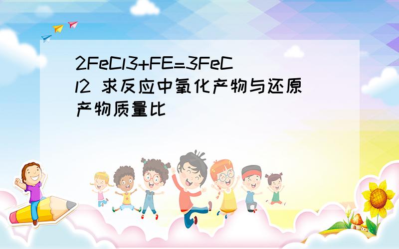 2FeCl3+FE=3FeCl2 求反应中氧化产物与还原产物质量比