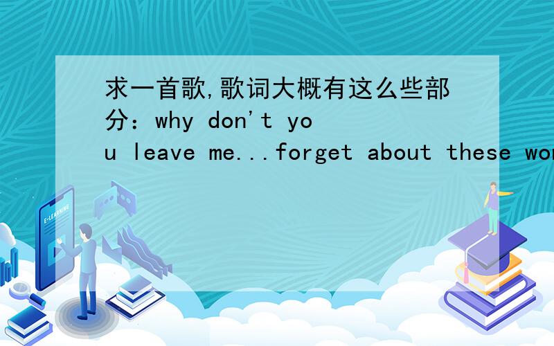 求一首歌,歌词大概有这么些部分：why don't you leave me...forget about these wonderful baby等等...记不太清楚,男音,唱的挺快