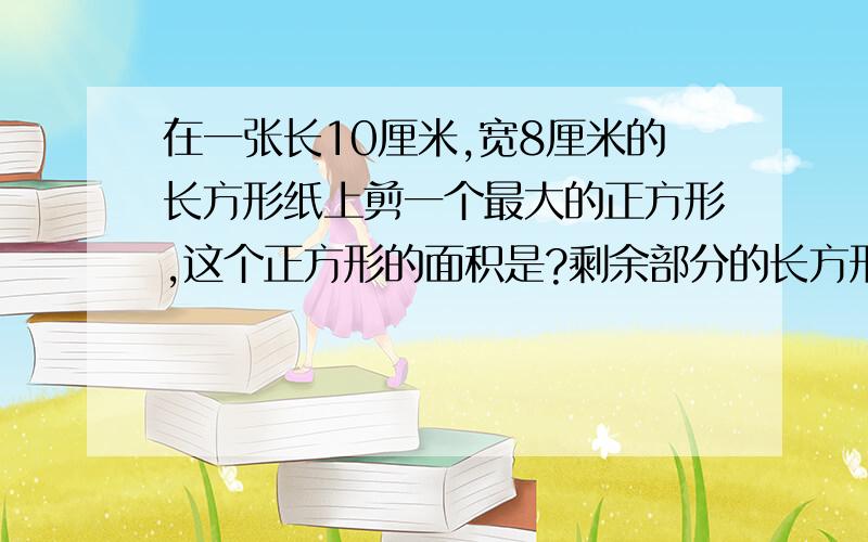 在一张长10厘米,宽8厘米的长方形纸上剪一个最大的正方形,这个正方形的面积是?剩余部分的长方形的周长是?