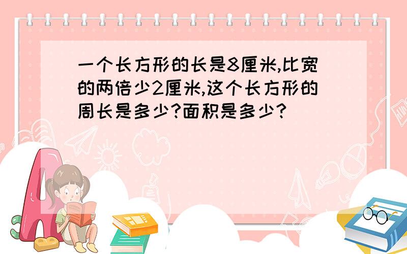 一个长方形的长是8厘米,比宽的两倍少2厘米,这个长方形的周长是多少?面积是多少?