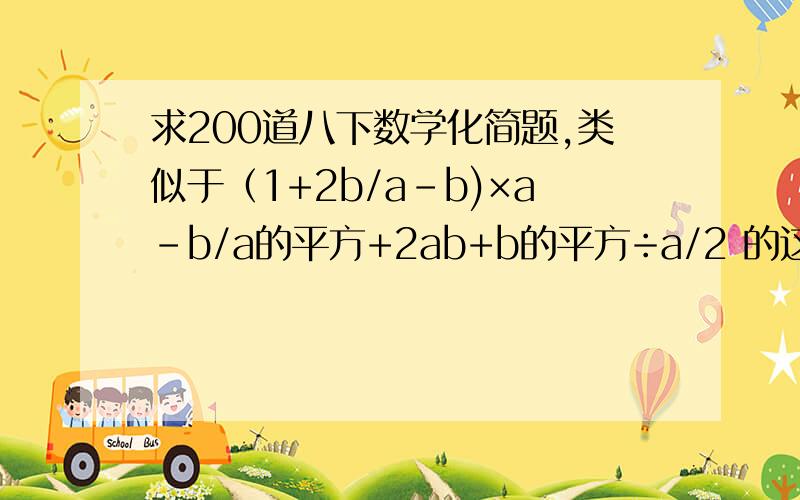 求200道八下数学化简题,类似于（1+2b/a-b)×a-b/a的平方+2ab+b的平方÷a/2 的这种 a/2这种类似的看得懂吧就是2分之a的意思 其他的也是求救