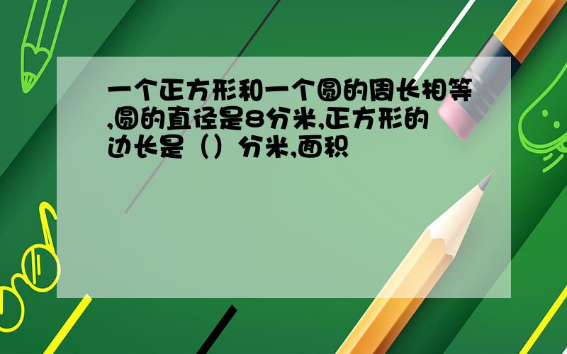 一个正方形和一个圆的周长相等,圆的直径是8分米,正方形的边长是（）分米,面积