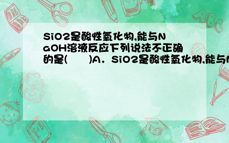 SiO2是酸性氧化物,能与NaOH溶液反应下列说法不正确的是(　　)A．SiO2是酸性氧化物,能与NaOH溶液反应B．二氧化硅是生产光纤制品的基本原料C．水玻璃可用于生产黏合剂和防火剂D．酸性氧化物