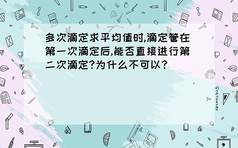 多次滴定求平均值时,滴定管在第一次滴定后,能否直接进行第二次滴定?为什么不可以?