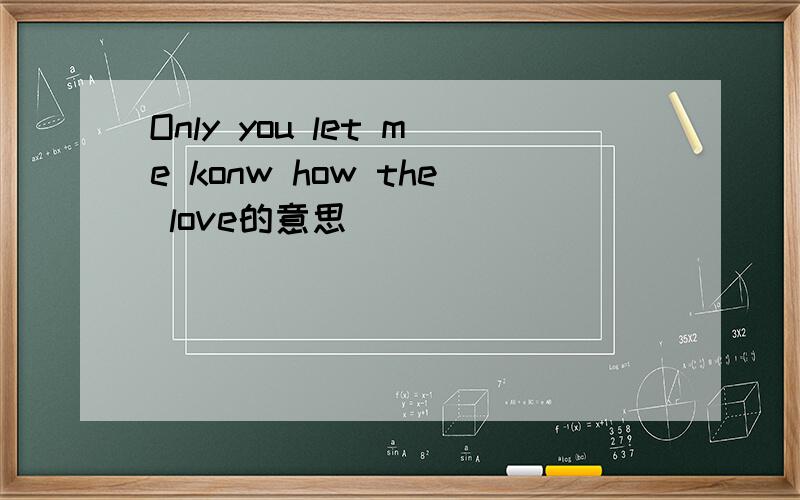 Only you let me konw how the love的意思