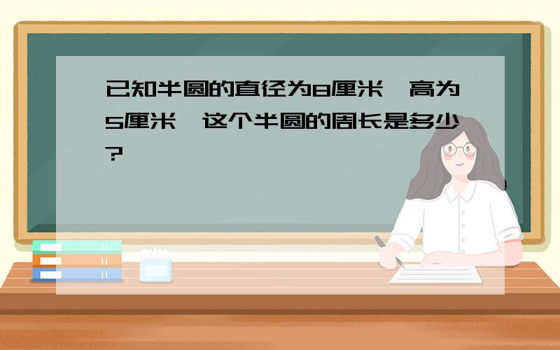 已知半圆的直径为8厘米,高为5厘米,这个半圆的周长是多少?