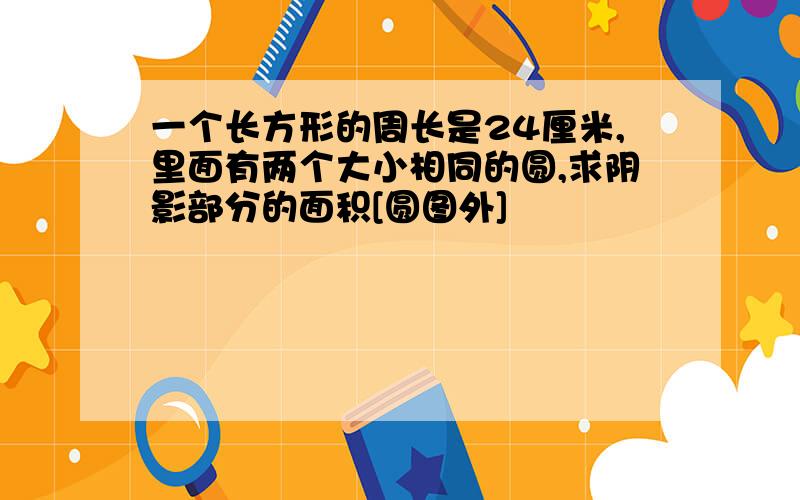 一个长方形的周长是24厘米,里面有两个大小相同的圆,求阴影部分的面积[圆图外]