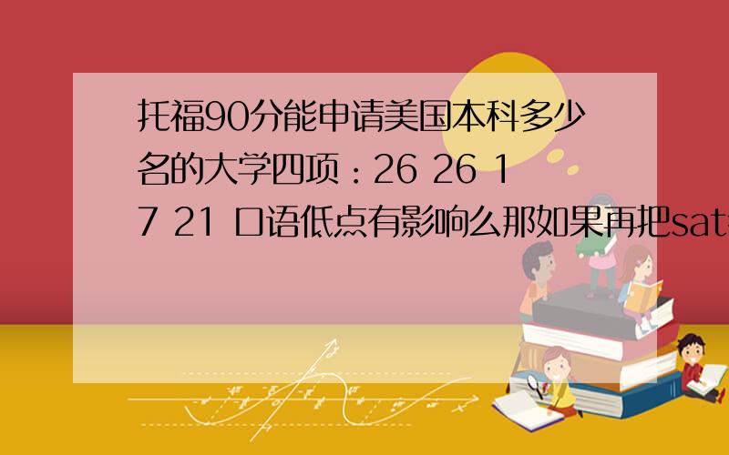 托福90分能申请美国本科多少名的大学四项：26 26 17 21 口语低点有影响么那如果再把sat考到2000呢?