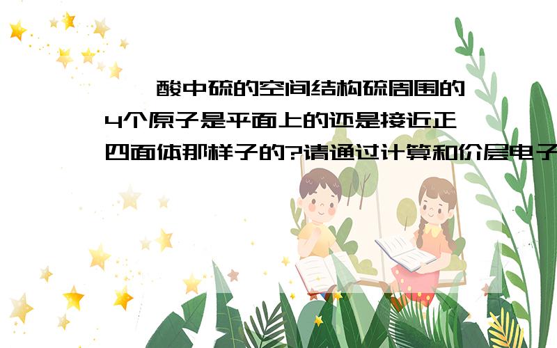 苯磺酸中硫的空间结构硫周围的4个原子是平面上的还是接近正四面体那样子的?请通过计算和价层电子对互斥模型得出结论