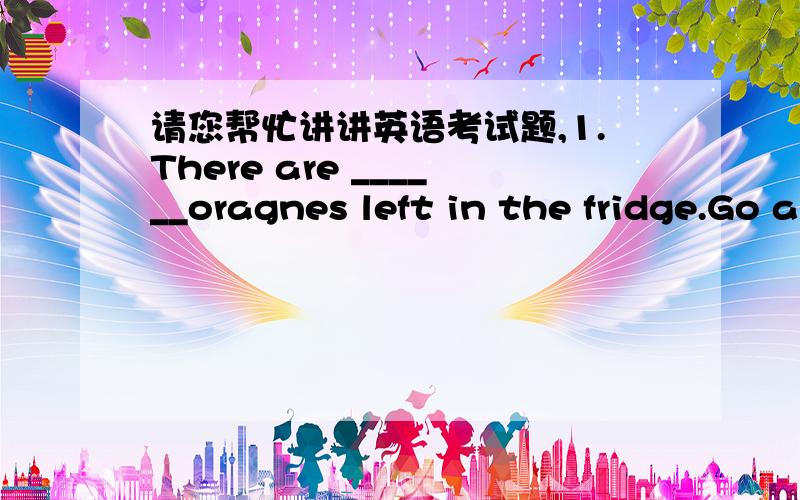 请您帮忙讲讲英语考试题,1.There are ______oragnes left in the fridge.Go and buy some.(我选C应该选A)A few B a few C little D a little 2.Every year .about _______tourists come to this small town.(我选A应该选B)A thousands of B two th