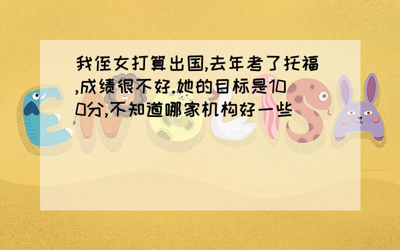 我侄女打算出国,去年考了托福,成绩很不好.她的目标是100分,不知道哪家机构好一些