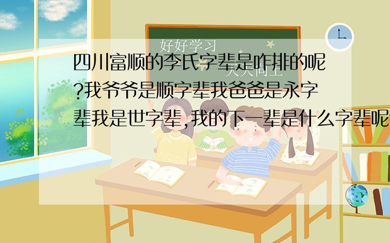 四川富顺的李氏字辈是咋排的呢?我爷爷是顺字辈我爸爸是永字辈我是世字辈,我的下一辈是什么字辈呢?