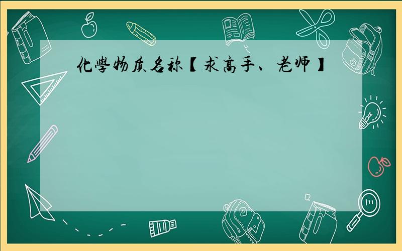 化学物质名称【求高手、老师】