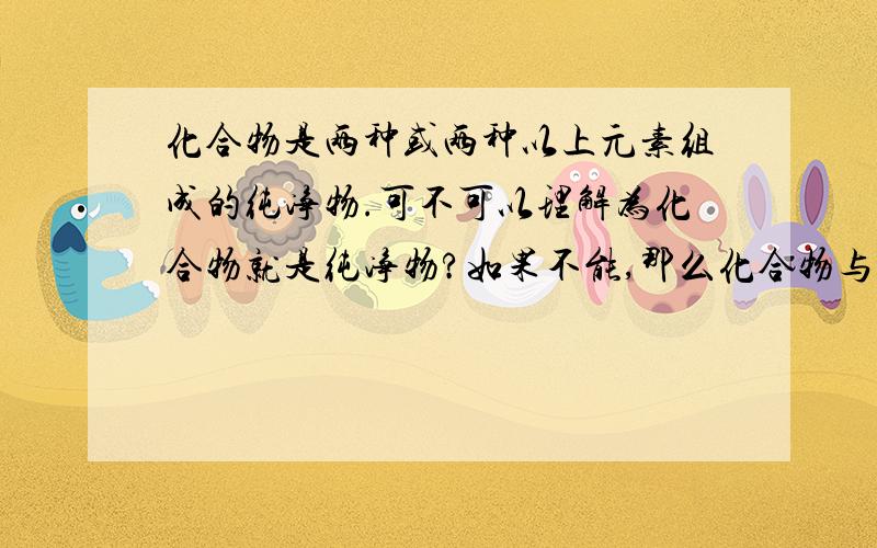 化合物是两种或两种以上元素组成的纯净物.可不可以理解为化合物就是纯净物?如果不能,那么化合物与纯净物的区别是什么?