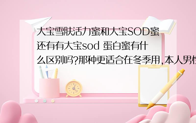 大宝雪肤活力蜜和大宝SOD蜜还有有大宝sod 蛋白蜜有什么区别吗?那种更适合在冬季用,本人男性油性皮肤,洗过脸用露感觉还是干,用爽不干但是油光满面不清爽!