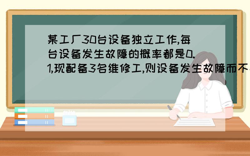 某工厂30台设备独立工作,每台设备发生故障的概率都是0.1,现配备3名维修工,则设备发生故障而不能及时修理的概率是多少