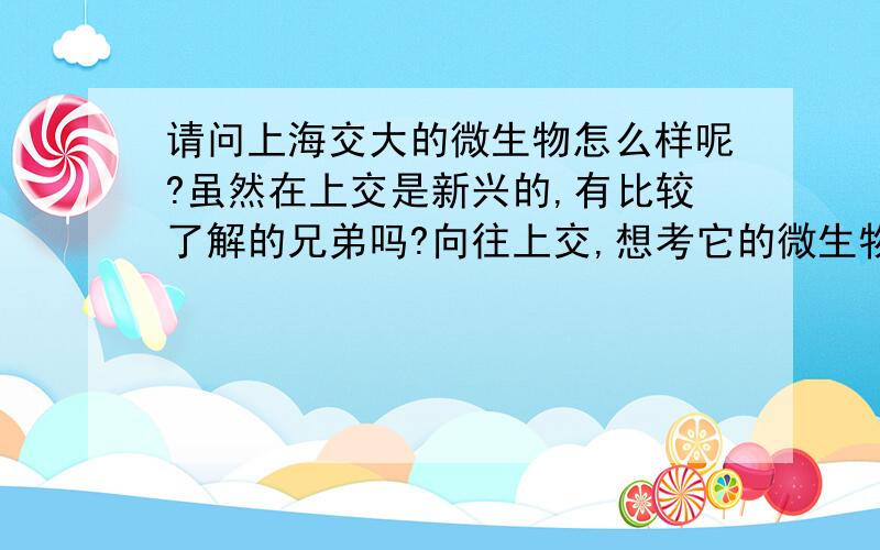 请问上海交大的微生物怎么样呢?虽然在上交是新兴的,有比较了解的兄弟吗?向往上交,想考它的微生物.虽然二本,但是我相信越名校越公开的.