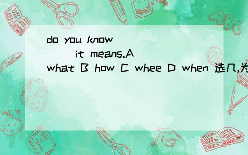 do you know ____ it means.A what B how C whee D when 选几,为什么
