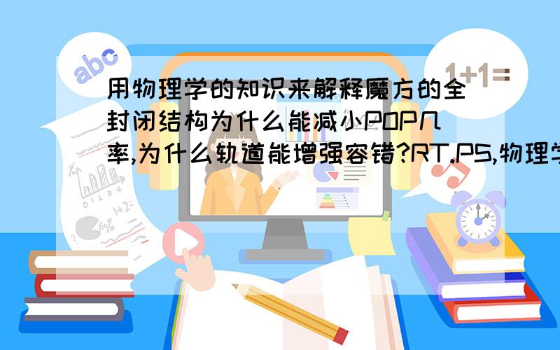 用物理学的知识来解释魔方的全封闭结构为什么能减小POP几率,为什么轨道能增强容错?RT.PS,物理学解释甲五、海燕魔方设计的道理及效果.至爱优品看来速度是相当快咯？我的速度的确不快。